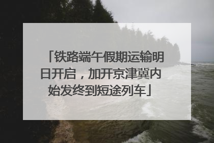 铁路端午假期运输明日开启，加开京津冀内始发终到短途列车
