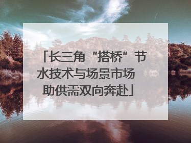 长三角“搭桥”节水技术与场景市场 助供需双向奔赴