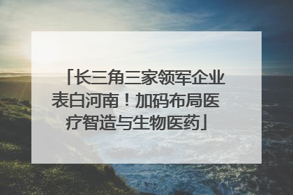 长三角三家领军企业表白河南！加码布局医疗智造与生物医药