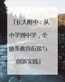 长大附中：从小学到中学，全链条教育衔接与创新实践
