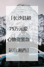 长沙县超75万元爱心物资紧急运往湘西