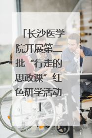 长沙医学院开展第二批“行走的思政课”红色研学活动