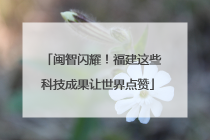 闽智闪耀！福建这些科技成果让世界点赞