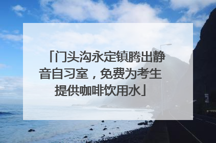 门头沟永定镇腾出静音自习室，免费为考生提供咖啡饮用水