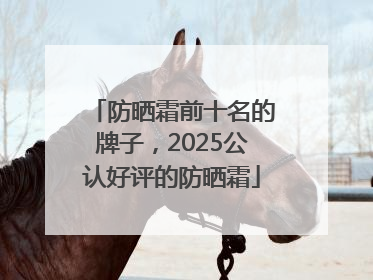 防晒霜前十名的牌子，2025公认好评的防晒霜