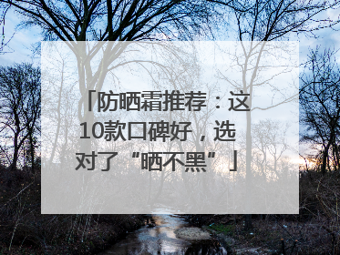 防晒霜推荐：这10款口碑好，选对了“晒不黑”