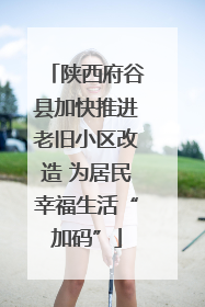 陕西府谷县加快推进老旧小区改造 为居民幸福生活“加码”