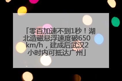 零百加速不到1秒！湖北造磁悬浮速度破650km/h，建成后武汉2小时内可抵达广州