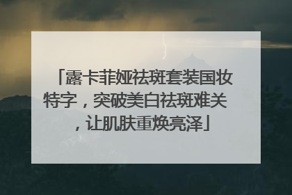 露卡菲娅祛斑套装国妆特字，突破美白祛斑难关，让肌肤重焕亮泽