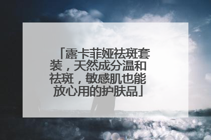 露卡菲娅祛斑套装，天然成分温和祛斑，敏感肌也能放心用的护肤品