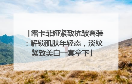 露卡菲娅紧致抗皱套装：解锁肌肤年轻态，淡纹紧致美白一套拿下