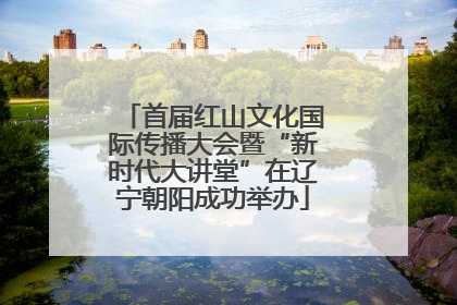 首届红山文化国际传播大会暨“新时代大讲堂”在辽宁朝阳成功举办