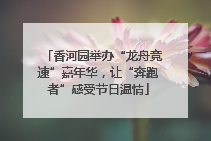 香河园举办“龙舟竞速”嘉年华，让“奔跑者”感受节日温情