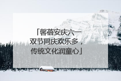馨蓓安庆六一 双节同庆欢乐多，传统文化润童心