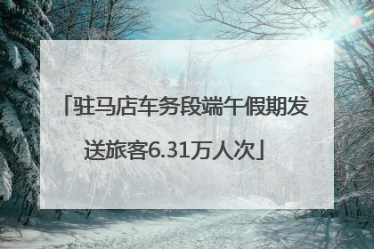 驻马店车务段端午假期发送旅客6.31万人次