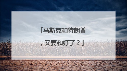 马斯克和特朗普，又要和好了？