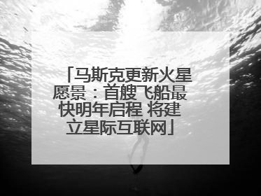 马斯克更新火星愿景：首艘飞船最快明年启程 将建立星际互联网