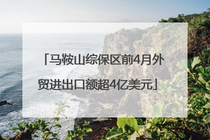 马鞍山综保区前4月外贸进出口额超4亿美元