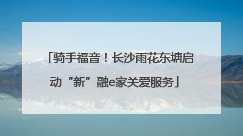 骑手福音！长沙雨花东塘启动“新”融e家关爱服务