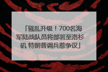 骚乱升级！700名海军陆战队员将部署至洛杉矶 特朗普调兵惹争议
