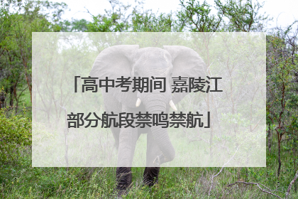 高中考期间 嘉陵江部分航段禁鸣禁航