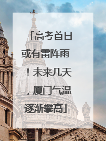 高考首日或有雷阵雨！未来几天，厦门气温逐渐攀高