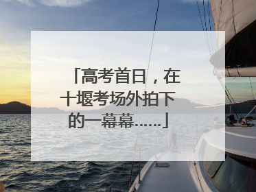 高考首日，在十堰考场外拍下的一幕幕……