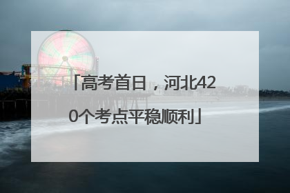 高考首日，河北420个考点平稳顺利