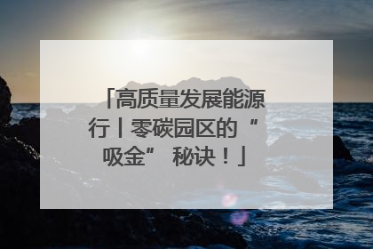 高质量发展能源行丨零碳园区的“吸金” 秘诀！