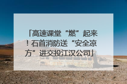 高速课堂“燃”起来！石首消防送“安全凉方”进交投江汉公司