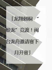 龙翔刺桐 “蛟龙”竞渡！闽台龙舟邀请赛下月开赛