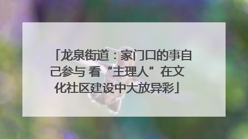 龙泉街道：家门口的事自己参与 看“主理人”在文化社区建设中大放异彩