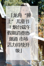 龙舟“撞上”儿童节！烟台端午假期消费热潮涌 市场活力持续升级