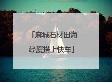 麻城石材出海 经厦搭上快车