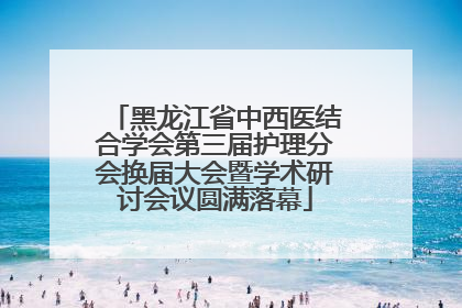 黑龙江省中西医结合学会第三届护理分会换届大会暨学术研讨会议圆满落幕