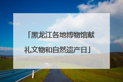 黑龙江各地博物馆献礼文物和自然遗产日