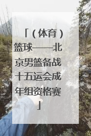 （体育）篮球——北京男篮备战十五运会成年组资格赛