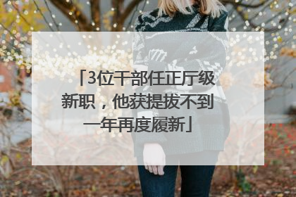 3位干部任正厅级新职，他获提拔不到一年再度履新