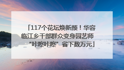 117个花坛焕新颜！华容临江乡干部群众变身园艺师 “咔嚓咔嚓”省下数万元