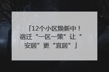 12个小区焕新中！宿迁“一区一策”让“安居”更“宜居”