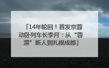 14年轮回！首发京蓉动卧列车长李月：从“蓉漂”新人到扎根成都