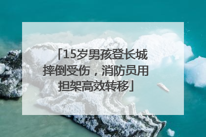 15岁男孩登长城摔倒受伤，消防员用担架高效转移