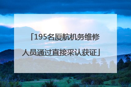 195名厦航机务维修人员通过直接采认获证