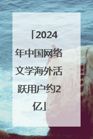 2024年中国网络文学海外活跃用户约2亿