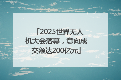 2025世界无人机大会落幕，意向成交额达200亿元