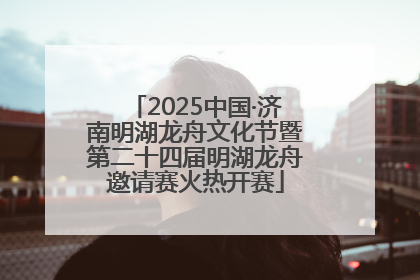 2025中国·济南明湖龙舟文化节暨第二十四届明湖龙舟邀请赛火热开赛
