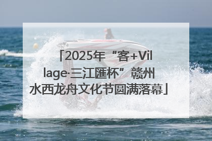 2025年“客+Village·三江匯杯”赣州水西龙舟文化节圆满落幕