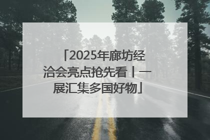 2025年廊坊经洽会亮点抢先看丨一展汇集多国好物