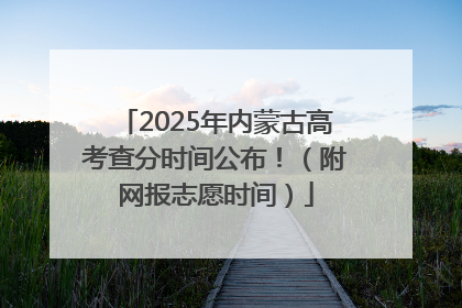 2025年内蒙古高考查分时间公布！（附网报志愿时间）