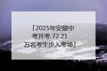 2025年安徽中考开考 72.21万名考生步入考场